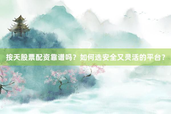 按天股票配资靠谱吗？如何选安全又灵活的平台？