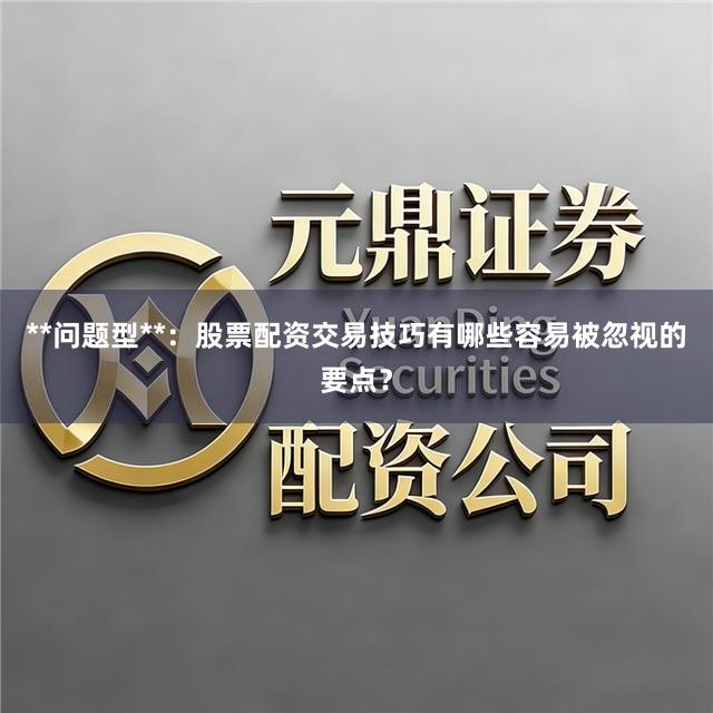 **问题型**：股票配资交易技巧有哪些容易被忽视的要点？