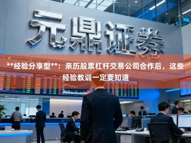 **经验分享型**：亲历股票杠杆交易公司合作后，这些经验教训一定要知道