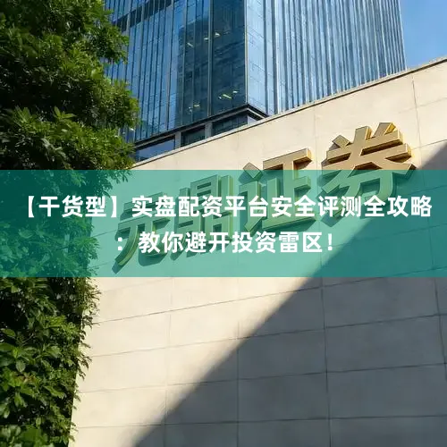 【干货型】实盘配资平台安全评测全攻略：教你避开投资雷区！