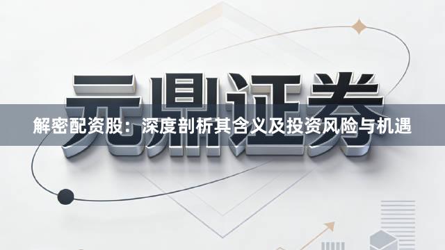 解密配资股：深度剖析其含义及投资风险与机遇