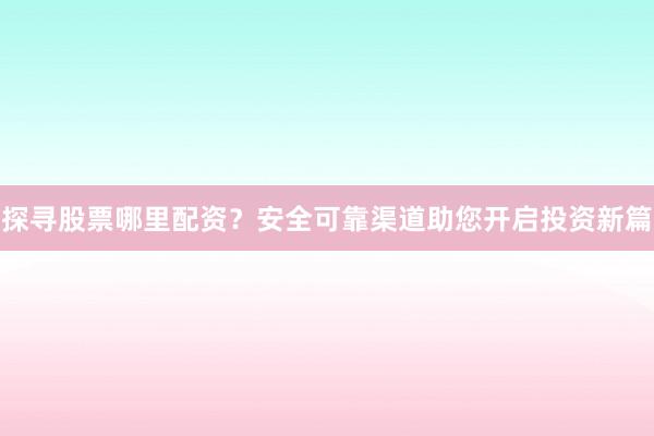 探寻股票哪里配资？安全可靠渠道助您开启投资新篇