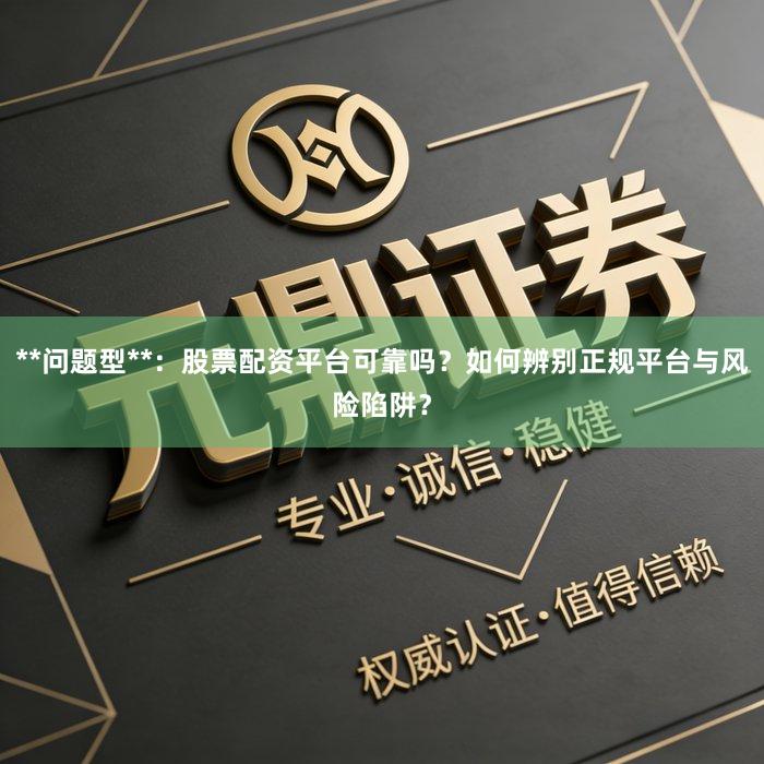 **问题型**：股票配资平台可靠吗？如何辨别正规平台与风险陷阱？