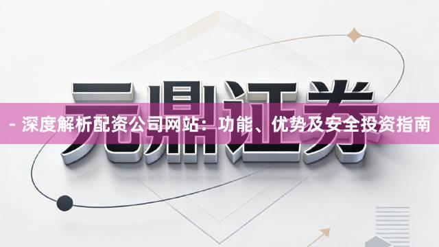 - 深度解析配资公司网站：功能、优势及安全投资指南