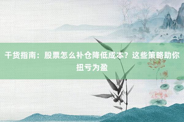 干货指南：股票怎么补仓降低成本？这些策略助你扭亏为盈