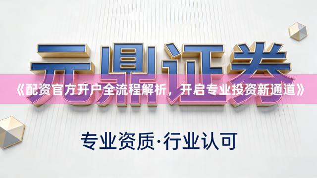 《配资官方开户全流程解析，开启专业投资新通道》