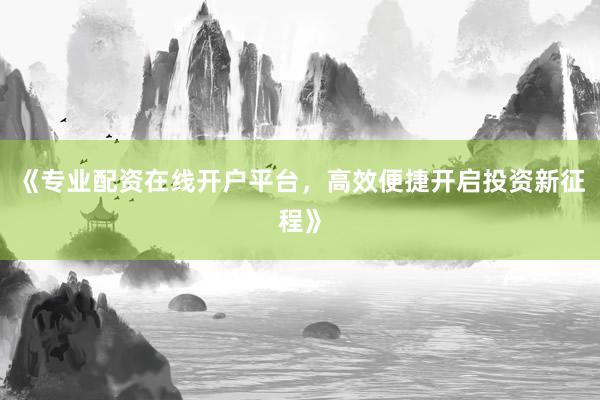 《专业配资在线开户平台，高效便捷开启投资新征程》