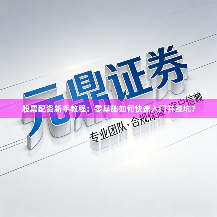 股票配资新手教程:零基础如何快速入门并避坑?
