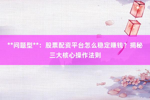 **问题型**：股票配资平台怎么稳定赚钱？揭秘三大核心操作法则