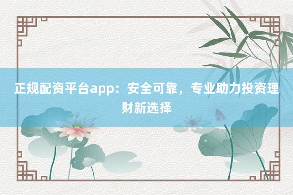 正规配资平台app:安全可靠,专业助力投资理财新选择