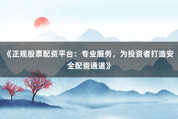 《正规股票配资平台：专业服务，为投资者打造安全配资通道》