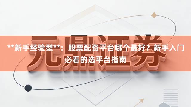 **新手经验型**:股票配资平台哪个最好?新手入门必看的选平台指南