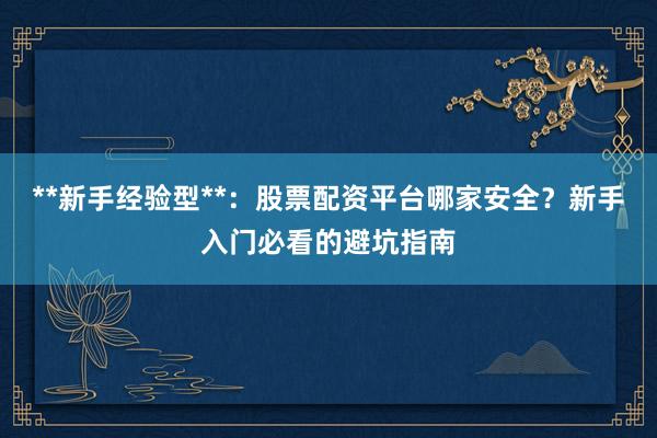 **新手经验型**:股票配资平台哪家安全?新手入门必看的避坑指南