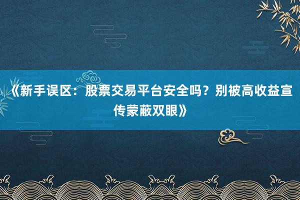 《新手误区：股票交易平台安全吗？别被高收益宣传蒙蔽双眼》