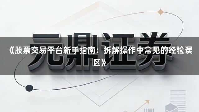 《股票交易平台新手指南：拆解操作中常见的经验误区》