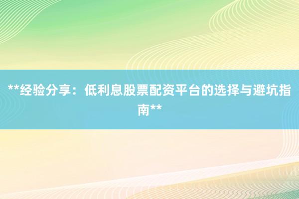 **经验分享:低利息股票配资平台的选择与避坑指南**