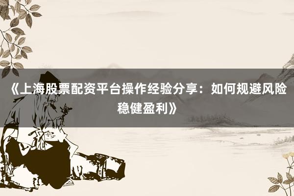 《上海股票配资平台操作经验分享:如何规避风险稳健盈利》