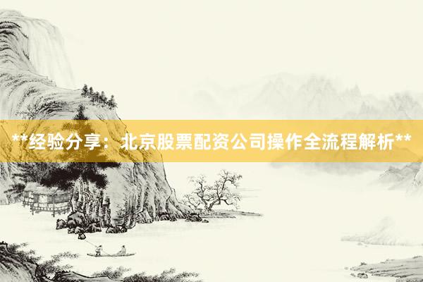 **经验分享:北京股票配资公司操作全流程解析**