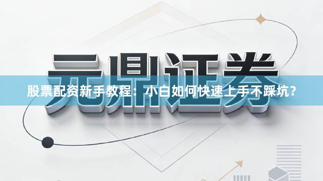 股票配资新手教程：小白如何快速上手不踩坑？