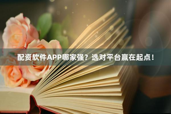 配资软件APP哪家强?选对平台赢在起点!