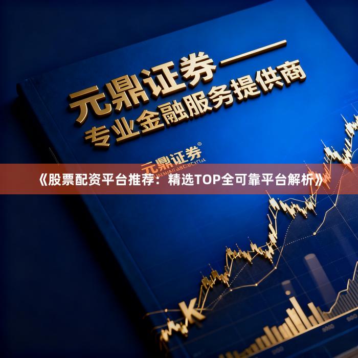 《股票配资平台推荐：精选TOP全可靠平台解析》
