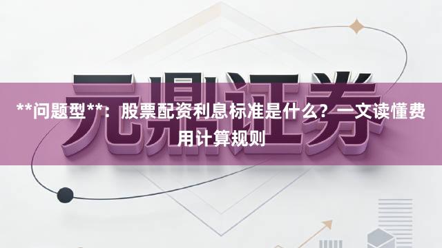 **问题型**：股票配资利息标准是什么？一文读懂费用计算规则