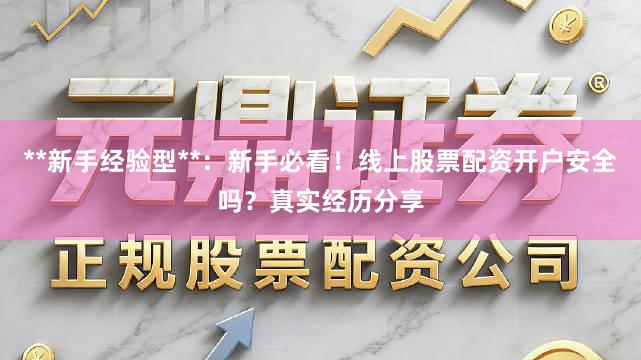 **新手经验型**:新手必看!线上股票配资开户安全吗?真实经历分享