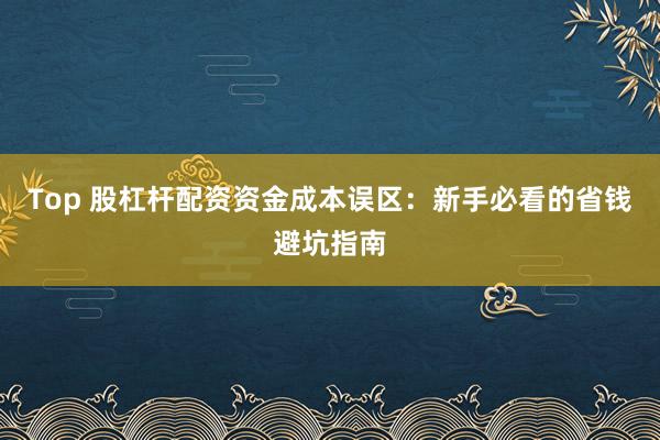 Top 股杠杆配资资金成本误区:新手必看的省钱避坑指南
