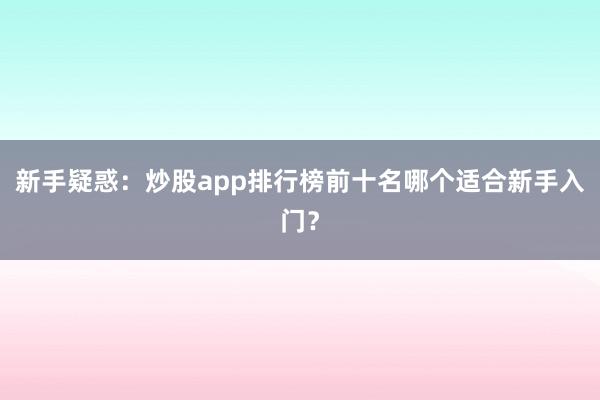 新手疑惑:炒股app排行榜前十名哪个适合新手入门?