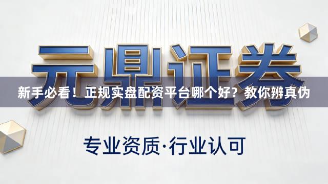 新手必看！正规实盘配资平台哪个好？教你辨真伪