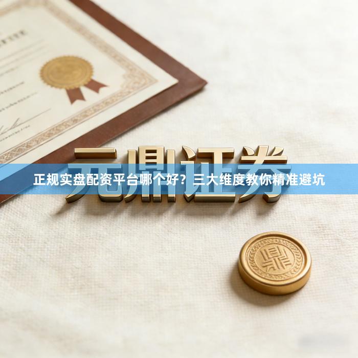 正规实盘配资平台哪个好？三大维度教你精准避坑