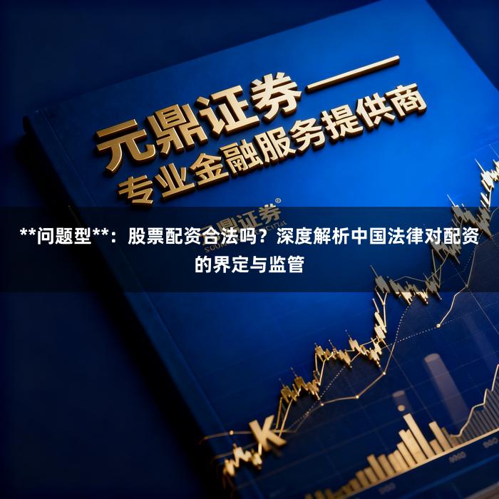 **问题型**：股票配资合法吗？深度解析中国法律对配资的界定与监管