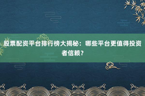 股票配资平台排行榜大揭秘：哪些平台更值得投资者信赖？