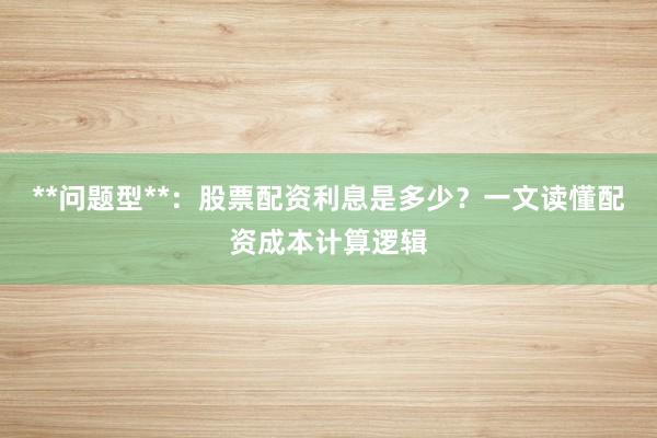 **问题型**：股票配资利息是多少？一文读懂配资成本计算逻辑
