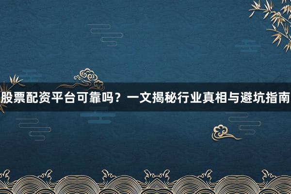 股票配资平台可靠吗？一文揭秘行业真相与避坑指南