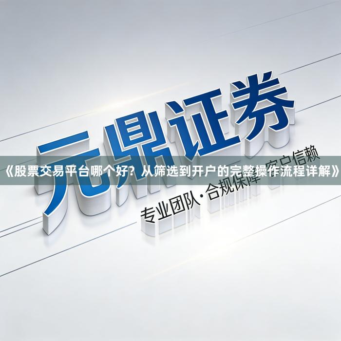 《股票交易平台哪个好？从筛选到开户的完整操作流程详解》