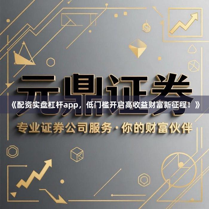 《配资实盘杠杆app，低门槛开启高收益财富新征程！》