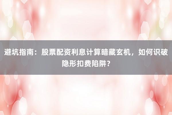 避坑指南：股票配资利息计算暗藏玄机，如何识破隐形扣费陷阱？