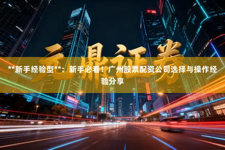 **新手经验型**：新手必看！广州股票配资公司选择与操作经验分享