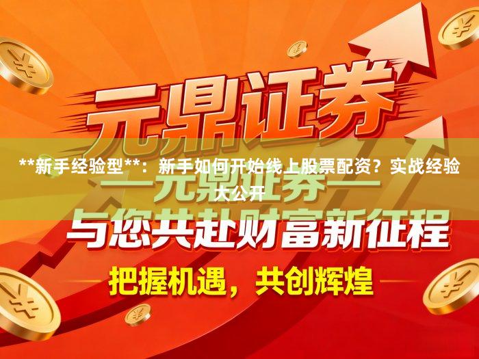 **新手经验型**：新手如何开始线上股票配资？实战经验大公开
