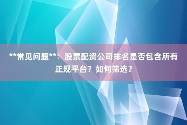 **常见问题**：股票配资公司排名是否包含所有正规平台？如何筛选？