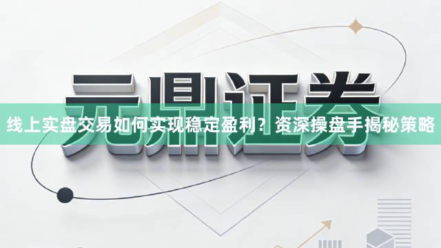 线上实盘交易如何实现稳定盈利？资深操盘手揭秘策略
