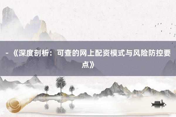 - 《深度剖析：可查的网上配资模式与风险防控要点》