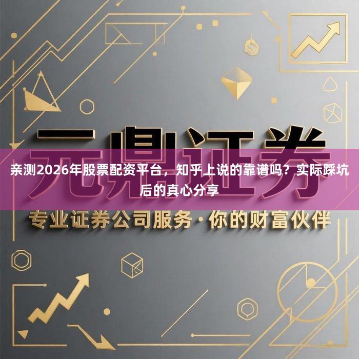 亲测2026年股票配资平台，知乎上说的靠谱吗？实际踩坑后的真心分享