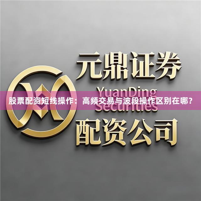 股票配资短线操作：高频交易与波段操作区别在哪？