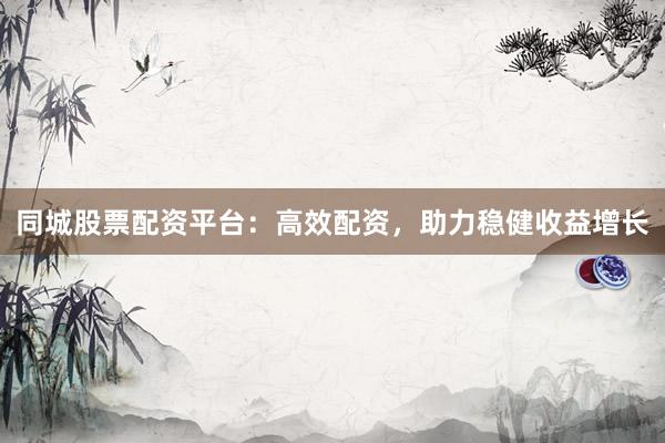同城股票配资平台：高效配资，助力稳健收益增长