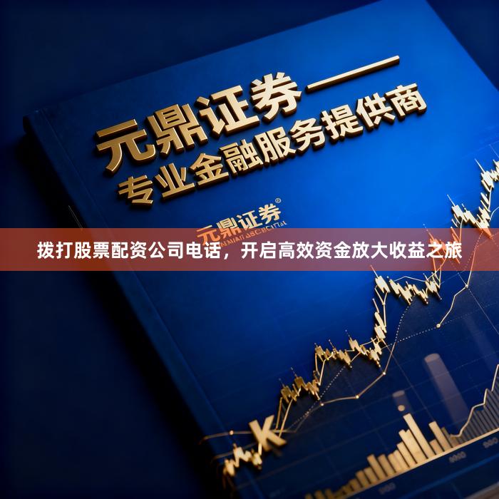 拨打股票配资公司电话，开启高效资金放大收益之旅