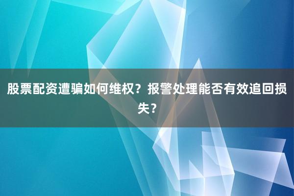 股票配资遭骗如何维权？报警处理能否有效追回损失？