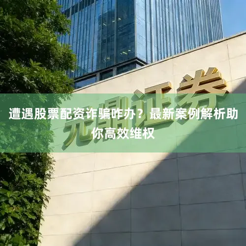 遭遇股票配资诈骗咋办？最新案例解析助你高效维权