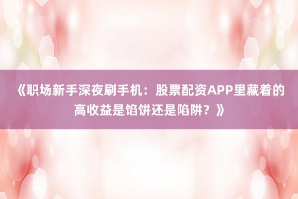 《职场新手深夜刷手机：股票配资APP里藏着的高收益是馅饼还是陷阱？》